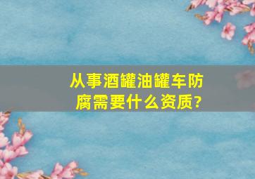 从事酒罐、油罐车防腐需要什么资质?