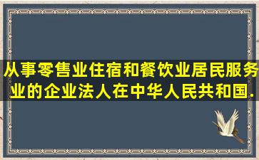 从事零售业、住宿和餐饮业、居民服务业的企业法人在中华人民共和国...