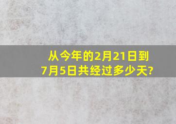 从今年的2月21日到7月5日共经过多少天?