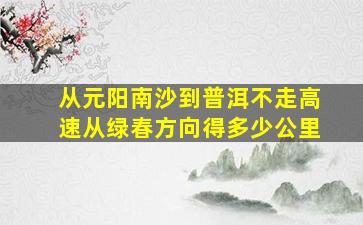 从元阳南沙到普洱不走高速从绿春方向得多少公里