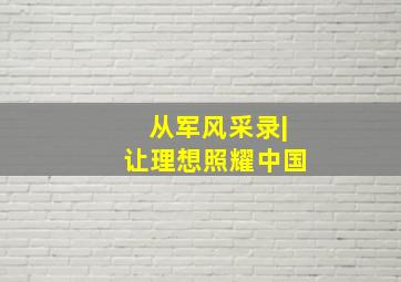 从军风采录|让理想照耀中国