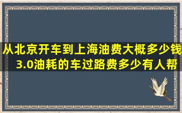 从北京开车到上海油费大概多少钱,3.0油耗的车,过路费多少,有人帮着...