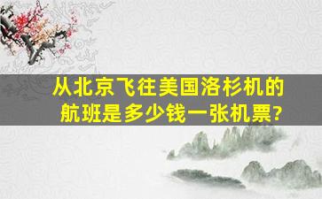 从北京飞往美国洛杉机的航班是多少钱一张机票?