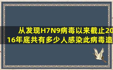 从发现H7N9病毒以来,截止2016年底共有多少人感染此病毒造成死亡...