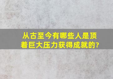 从古至今有哪些人是顶着巨大压力获得成就的?