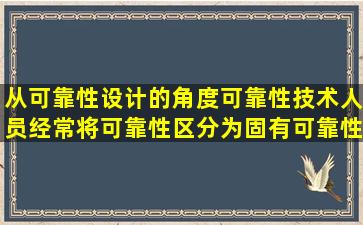 从可靠性设计的角度,可靠性技术人员经常将可靠性区分为固有可靠性...