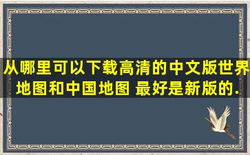 从哪里可以下载高清的中文版世界地图,和中国地图, 最好是新版的...