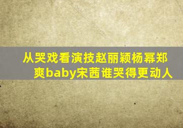 从哭戏看演技,赵丽颖杨幂郑爽baby宋茜谁哭得更动人