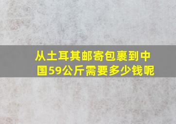 从土耳其邮寄包裹到中国,59公斤需要多少钱呢