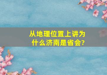 从地理位置上讲为什么济南是省会?