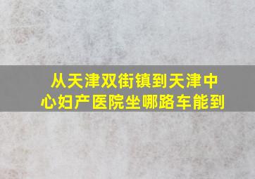 从天津双街镇到天津中心妇产医院坐哪路车能到