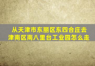 从天津市东丽区东四合庄去津南区南八里台工业园怎么走