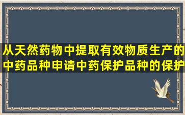 从天然药物中提取有效物质生产的中药品种,申请中药保护品种的保护...