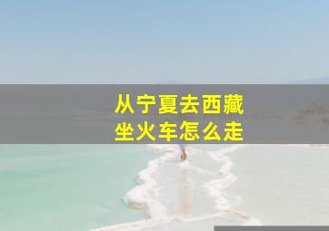 从宁夏去西藏坐火车怎么走