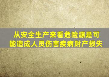 从安全生产来看,危险源是可能造成人员伤害、疾病、财产损失、