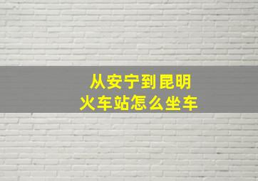 从安宁到昆明火车站怎么坐车