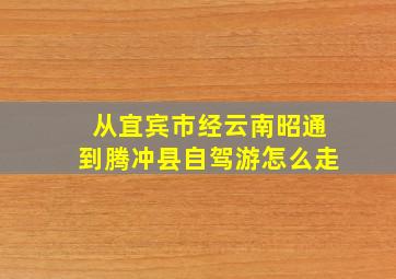 从宜宾市经云南昭通到腾冲县自驾游怎么走