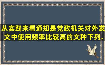 从实践来看,通知是党政机关对外发文中使用频率比较高的文种。下列...