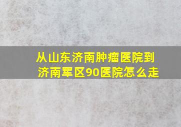 从山东济南肿瘤医院到济南军区90医院怎么走