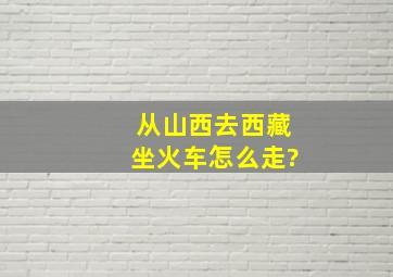 从山西去西藏坐火车怎么走?