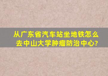 从广东省汽车站坐地铁怎么去中山大学肿瘤防治中心?