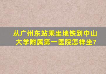 从广州东站乘坐地铁到中山大学附属第一医院怎样坐?