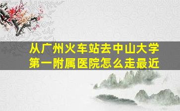 从广州火车站去中山大学第一附属医院怎么走最近