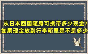 从日本回国,随身可携带多少现金?如果现金放到行李箱里,是不是多少就...