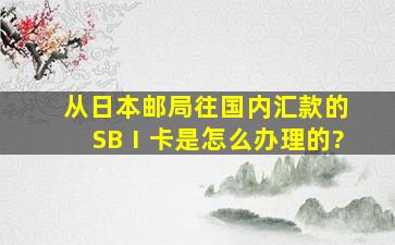 从日本邮局往国内汇款的SBⅠ卡是怎么办理的?