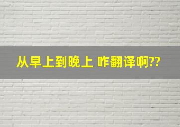 从早上到晚上 咋翻译啊??