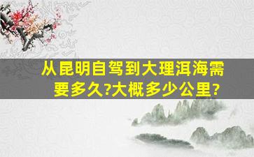 从昆明自驾到大理洱海需要多久?大概多少公里?