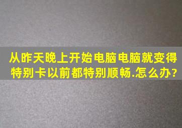 从昨天晚上开始电脑电脑就变得特别卡以前都特别顺畅。.怎么办?