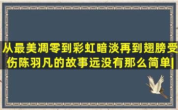 从最美凋零到彩虹暗淡再到翅膀受伤,陈羽凡的故事远没有那么简单|胡...