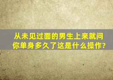 从未见过面的男生上来就问你单身多久了这是什么操作?