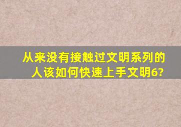 从来没有接触过文明系列的人该如何快速上手文明6?