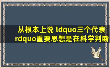 从根本上说, “三个代表”重要思想是在科学判断( ) 。 ( )