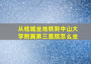 从桂城坐地铁到中山大学附属第三医院怎么坐