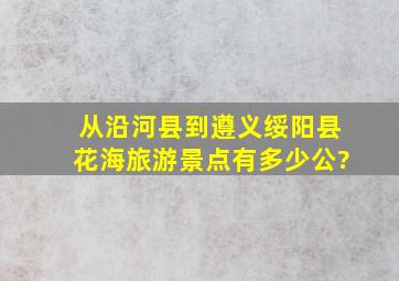 从沿河县到遵义绥阳县花海旅游景点有多少公?