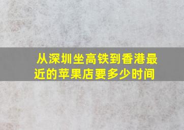 从深圳坐高铁到香港最近的苹果店要多少时间 