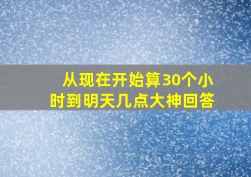 从现在开始算30个小时到明天几点大神回答