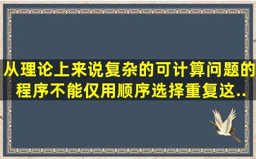 从理论上来说,复杂的可计算问题的程序不能仅用顺序、选择、重复这...