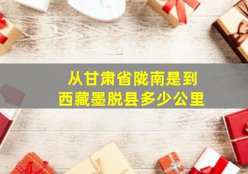 从甘肃省陇南是到西藏墨脱县多少公里