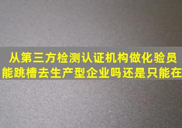 从第三方检测认证机构做化验员能跳槽去生产型企业吗(还是只能在