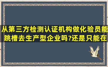 从第三方检测认证机构做化验员能跳槽去生产型企业吗?还是只能在...