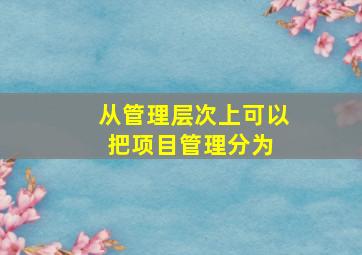 从管理层次上可以把项目管理分为( )。