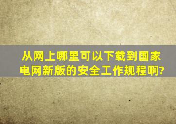 从网上哪里可以下载到国家电网新版的安全工作规程啊?