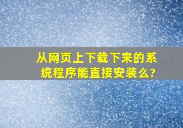 从网页上下载下来的系统程序能直接安装么?