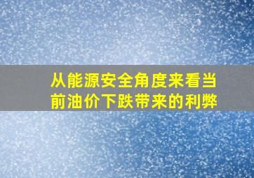 从能源安全角度来看,当前油价下跌带来的利弊