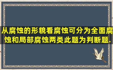 从腐蚀的形貌看,腐蚀可分为全面腐蚀和局部腐蚀两类。此题为判断题(...