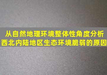 从自然地理环境整体性角度分析西北内陆地区生态环境脆弱的原因